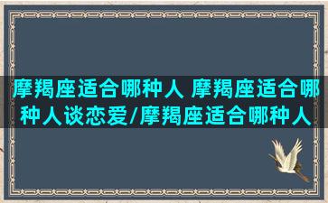 摩羯座适合哪种人 摩羯座适合哪种人谈恋爱/摩羯座适合哪种人 摩羯座适合哪种人谈恋爱-我的网站